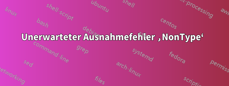 Unerwarteter Ausnahmefehler ‚NonType‘ 