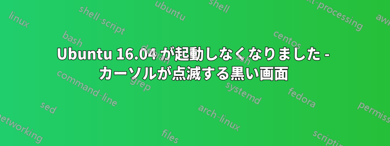 Ubuntu 16.04 が起動しなくなりました - カーソルが点滅する黒い画面