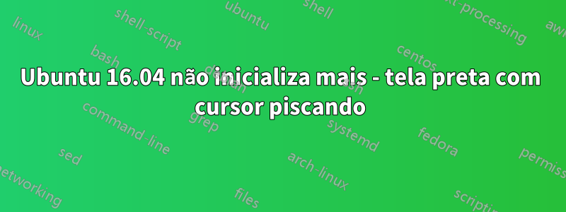 Ubuntu 16.04 não inicializa mais - tela preta com cursor piscando