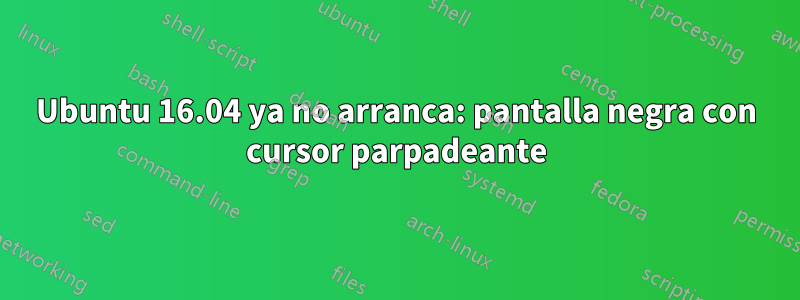 Ubuntu 16.04 ya no arranca: pantalla negra con cursor parpadeante