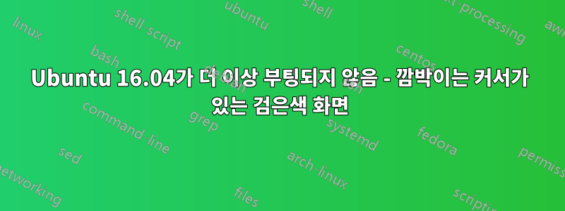 Ubuntu 16.04가 더 이상 부팅되지 않음 - 깜박이는 커서가 있는 검은색 화면