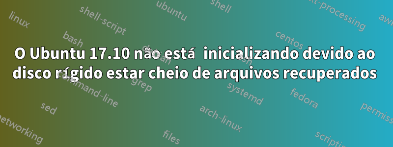 O Ubuntu 17.10 não está inicializando devido ao disco rígido estar cheio de arquivos recuperados