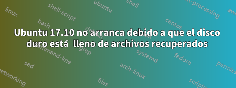 Ubuntu 17.10 no arranca debido a que el disco duro está lleno de archivos recuperados