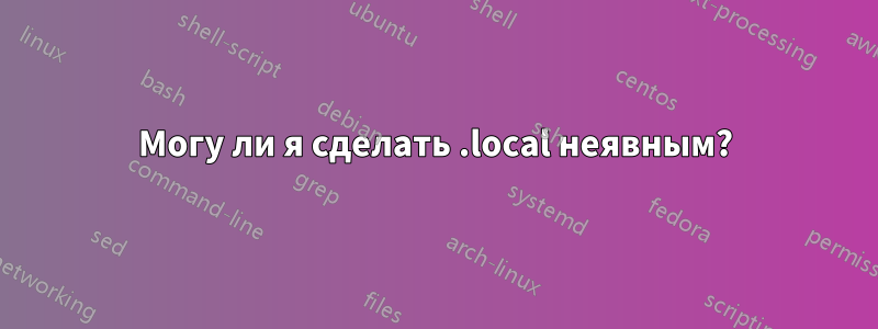 Могу ли я сделать .local неявным?