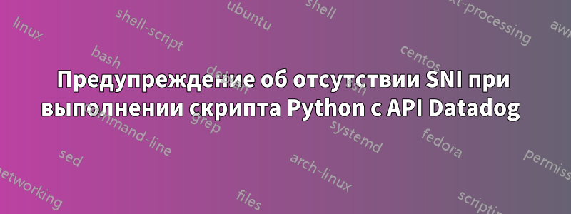 Предупреждение об отсутствии SNI при выполнении скрипта Python с API Datadog 