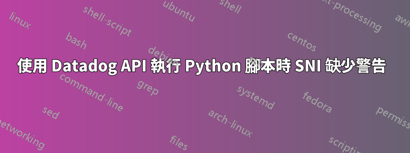 使用 Datadog API 執行 Python 腳本時 SNI 缺少警告 