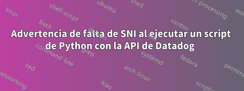 Advertencia de falta de SNI al ejecutar un script de Python con la API de Datadog 