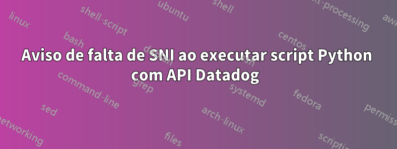 Aviso de falta de SNI ao executar script Python com API Datadog 