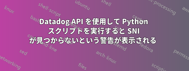 Datadog API を使用して Python スクリプトを実行すると SNI が見つからないという警告が表示される 