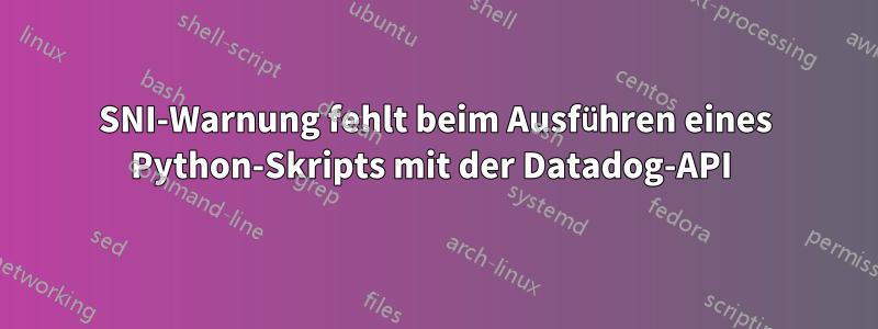 SNI-Warnung fehlt beim Ausführen eines Python-Skripts mit der Datadog-API 