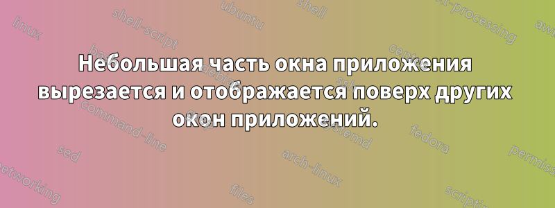 Небольшая часть окна приложения вырезается и отображается поверх других окон приложений.