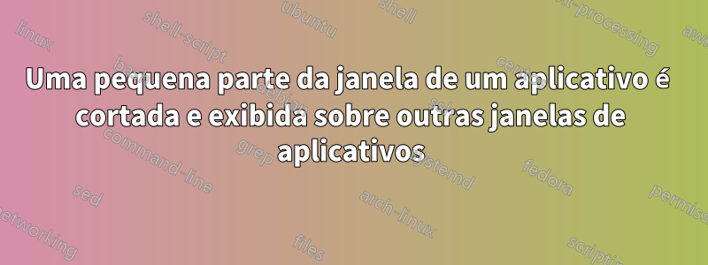 Uma pequena parte da janela de um aplicativo é cortada e exibida sobre outras janelas de aplicativos