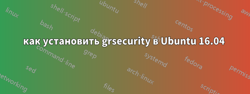 как установить grsecurity в Ubuntu 16.04