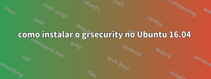 como instalar o grsecurity no Ubuntu 16.04