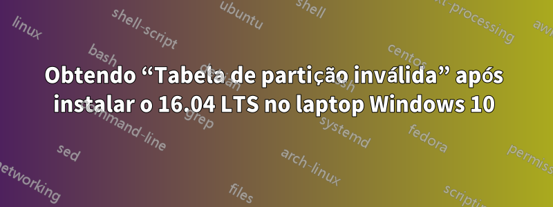 Obtendo “Tabela de partição inválida” após instalar o 16.04 LTS no laptop Windows 10