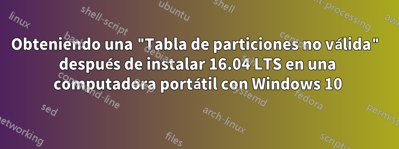 Obteniendo una "Tabla de particiones no válida" después de instalar 16.04 LTS en una computadora portátil con Windows 10