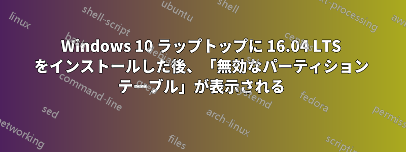 Windows 10 ラップトップに 16.04 LTS をインストールした後、「無効なパーティション テーブル」が表示される