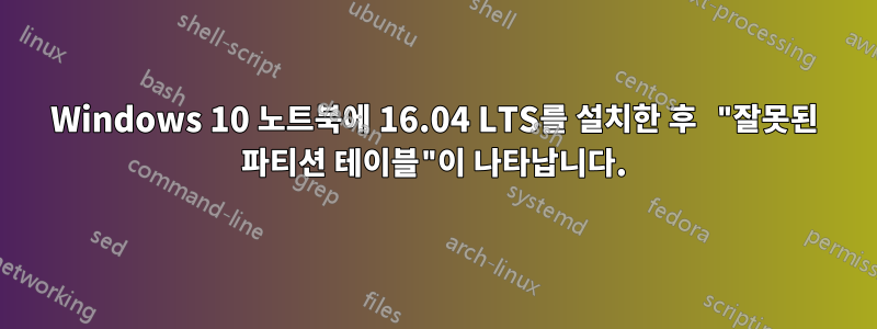 Windows 10 노트북에 16.04 LTS를 설치한 후 "잘못된 파티션 테이블"이 나타납니다.