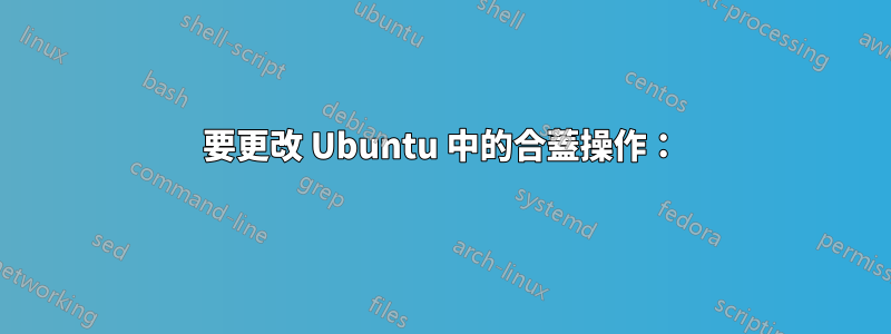 要更改 Ubuntu 中的合蓋操作：