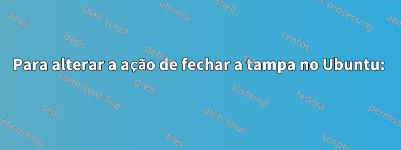 Para alterar a ação de fechar a tampa no Ubuntu: