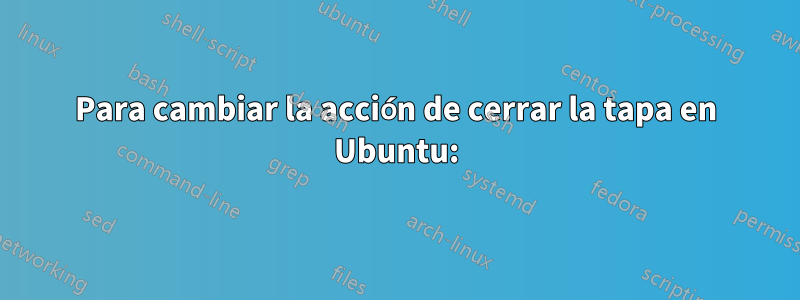 Para cambiar la acción de cerrar la tapa en Ubuntu: