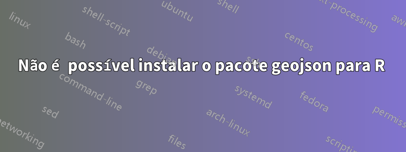 Não é possível instalar o pacote geojson para R