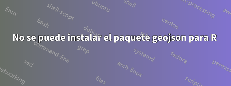 No se puede instalar el paquete geojson para R