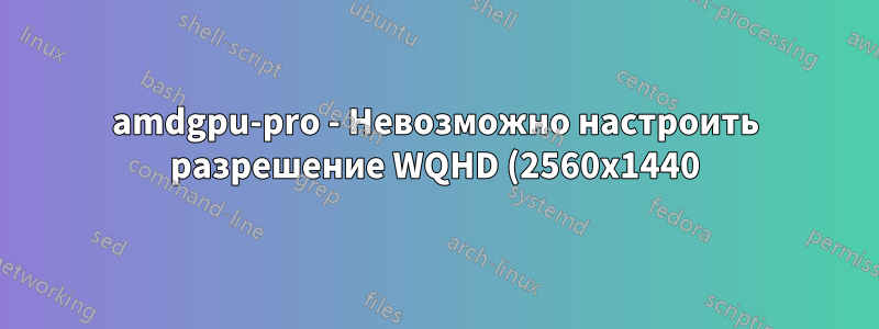 amdgpu-pro - Невозможно настроить разрешение WQHD (2560x1440) для второго монитора, подключенного через DVI