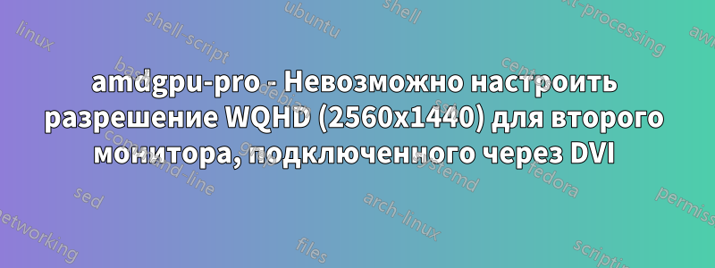 amdgpu-pro - Невозможно настроить разрешение WQHD (2560x1440) для второго монитора, подключенного через DVI