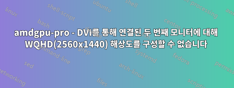 amdgpu-pro - DVI를 통해 연결된 두 번째 모니터에 대해 WQHD(2560x1440) 해상도를 구성할 수 없습니다