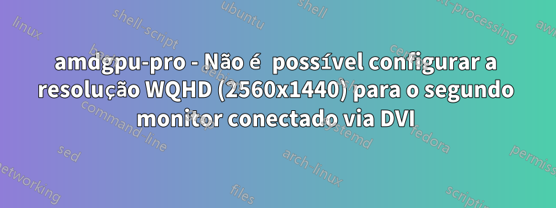 amdgpu-pro - Não é possível configurar a resolução WQHD (2560x1440) para o segundo monitor conectado via DVI