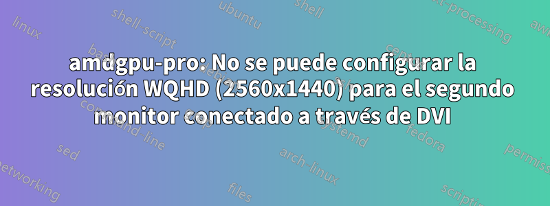 amdgpu-pro: No se puede configurar la resolución WQHD (2560x1440) para el segundo monitor conectado a través de DVI