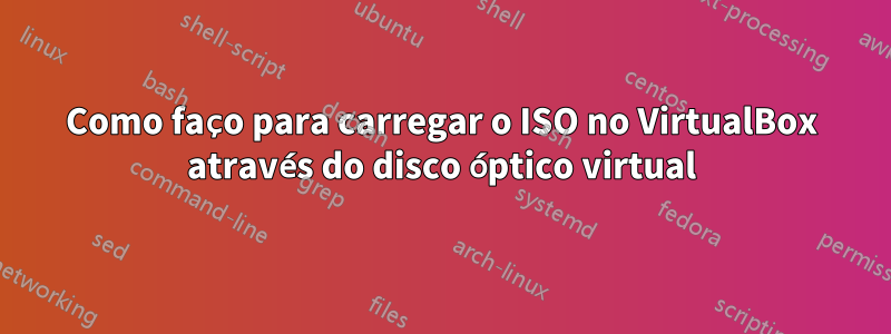 Como faço para carregar o ISO no VirtualBox através do disco óptico virtual