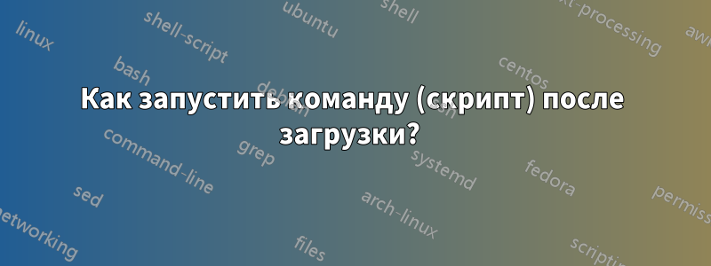 Как запустить команду (скрипт) после загрузки? 