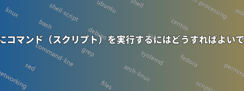 起動後にコマンド（スクリプト）を実行するにはどうすればよいですか？