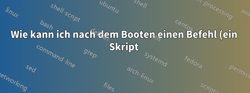 Wie kann ich nach dem Booten einen Befehl (ein Skript) ausführen?