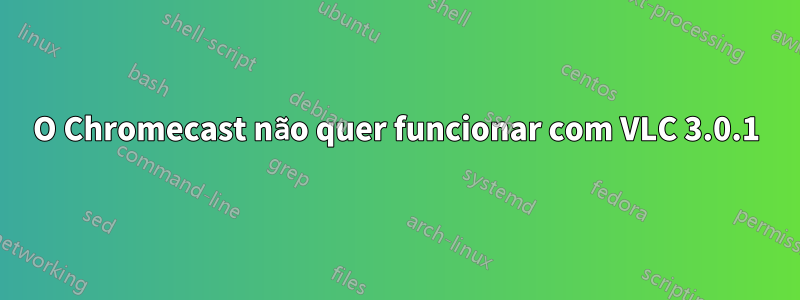 O Chromecast não quer funcionar com VLC 3.0.1