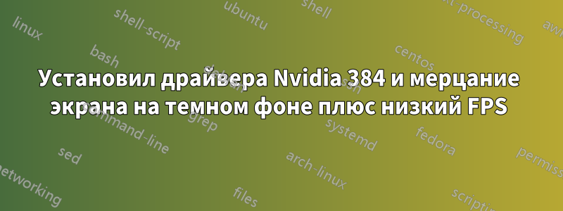 Установил драйвера Nvidia 384 и мерцание экрана на темном фоне плюс низкий FPS