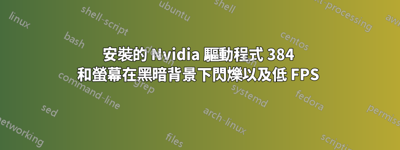 安裝的 Nvidia 驅動程式 384 和螢幕在黑暗背景下閃爍以及低 FPS