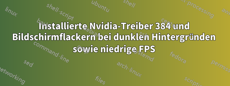 Installierte Nvidia-Treiber 384 und Bildschirmflackern bei dunklen Hintergründen sowie niedrige FPS