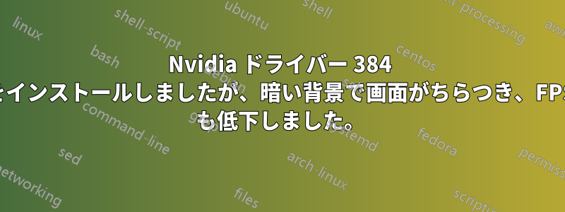 Nvidia ドライバー 384 をインストールしましたが、暗い背景で画面がちらつき、FPS も低下しました。