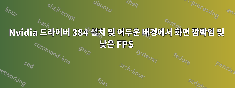 Nvidia 드라이버 384 설치 및 어두운 배경에서 화면 깜박임 및 낮은 FPS