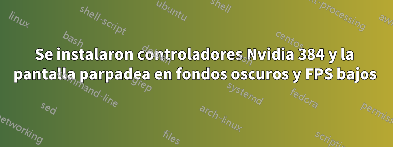 Se instalaron controladores Nvidia 384 y la pantalla parpadea en fondos oscuros y FPS bajos