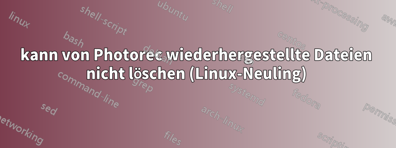 kann von Photorec wiederhergestellte Dateien nicht löschen (Linux-Neuling)