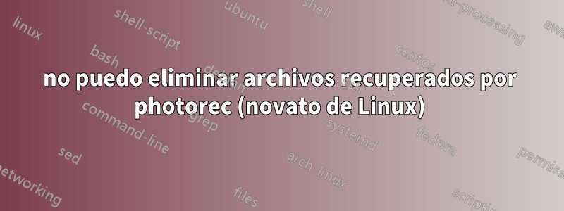 no puedo eliminar archivos recuperados por photorec (novato de Linux)