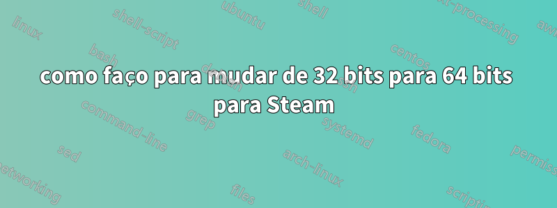 como faço para mudar de 32 bits para 64 bits para Steam 