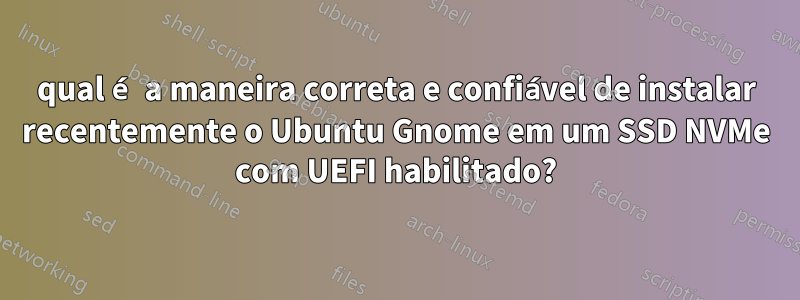 qual é a maneira correta e confiável de instalar recentemente o Ubuntu Gnome em um SSD NVMe com UEFI habilitado?