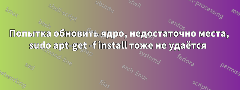 Попытка обновить ядро, недостаточно места, sudo apt-get -f install тоже не удаётся 