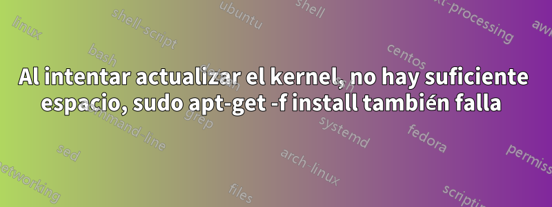 Al intentar actualizar el kernel, no hay suficiente espacio, sudo apt-get -f install también falla 