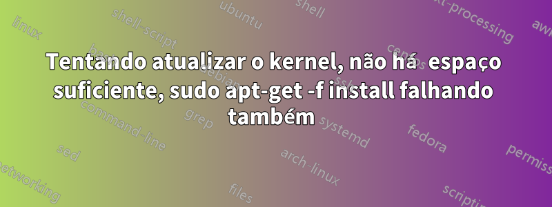 Tentando atualizar o kernel, não há espaço suficiente, sudo apt-get -f install falhando também 